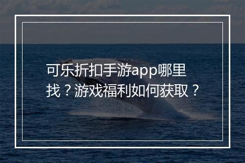 可乐折扣手游app哪里找？游戏福利如何获取？