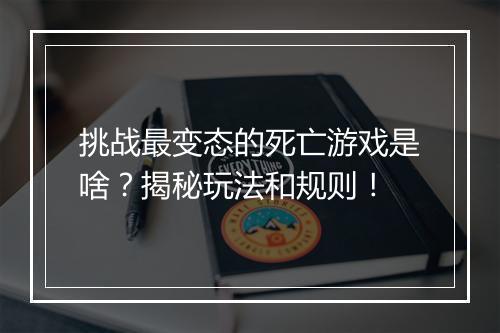 挑战最变态的死亡游戏是啥？揭秘玩法和规则！