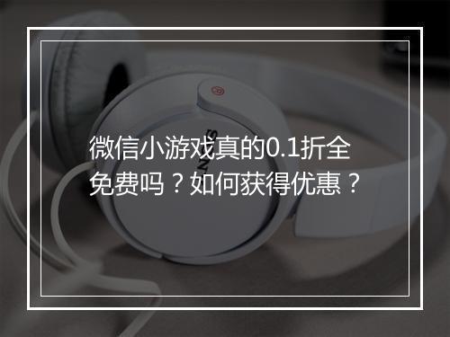 微信小游戏真的0.1折全免费吗？如何获得优惠？