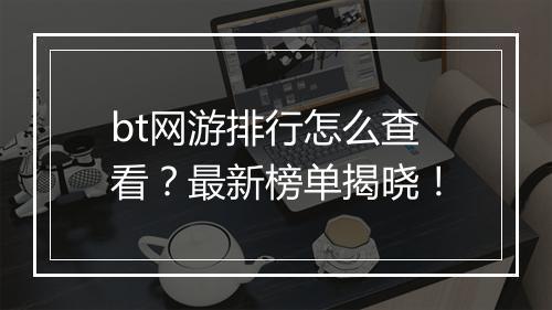 bt网游排行怎么查看？最新榜单揭晓！