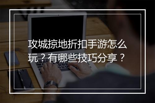 攻城掠地折扣手游怎么玩?有哪些技巧分享?