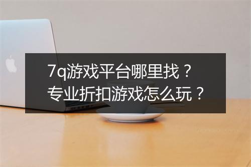 7q游戏平台哪里找？专业折扣游戏怎么玩？