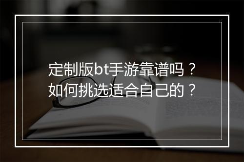 定制版bt手游靠谱吗?如何挑选适合自己的?