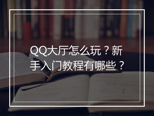 QQ大厅怎么玩？新手入门教程有哪些？