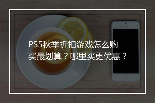 PS5秋季折扣游戏怎么购买最划算?哪里买更优惠?
