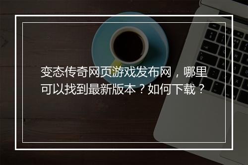 变态传奇网页游戏发布网,哪里可以找到最新版本?如何下载?