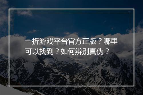 一折游戏平台官方正版?哪里可以找到?如何辨别真伪?