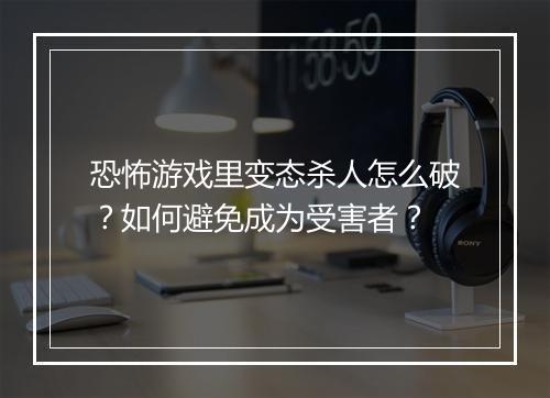 恐怖游戏里变态杀人怎么破?如何避免成为受害者?
