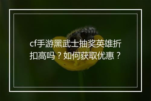 cf手游黑武士抽奖英雄折扣高吗?如何获取优惠?