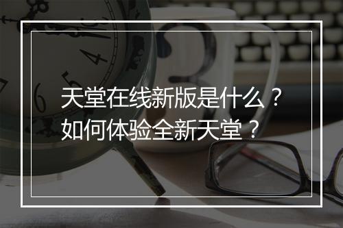 天堂在线新版是什么？如何体验全新天堂？