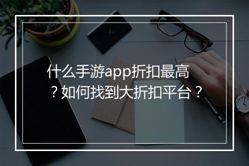 什么手游app折扣最高？如何找到大折扣平台？