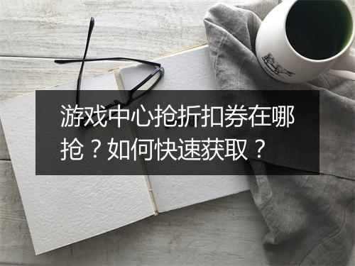 游戏中心抢折扣券在哪抢？如何快速获取？