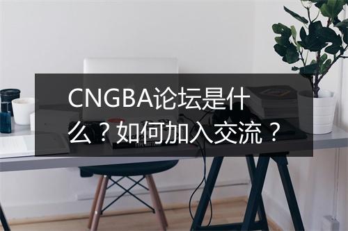 CNGBA论坛是什么?如何加入交流?
