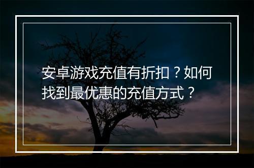 安卓游戏充值有折扣？如何找到最优惠的充值方式？