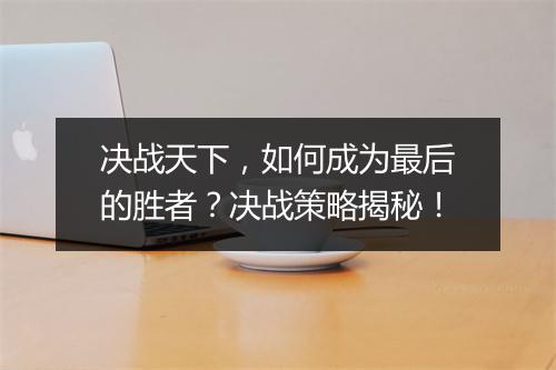 决战天下，如何成为最后的胜者？决战策略揭秘！