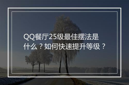QQ餐厅25级最佳摆法是什么？如何快速提升等级？