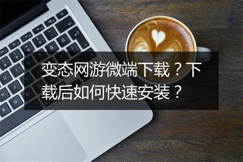 变态网游微端下载?下载后如何快速安装?