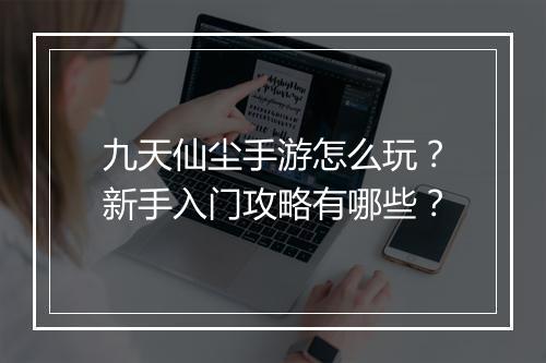 九天仙尘手游怎么玩?新手入门攻略有哪些?