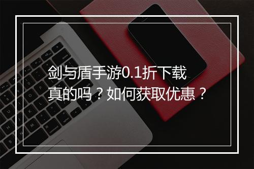剑与盾手游0.1折下载真的吗？如何获取优惠？