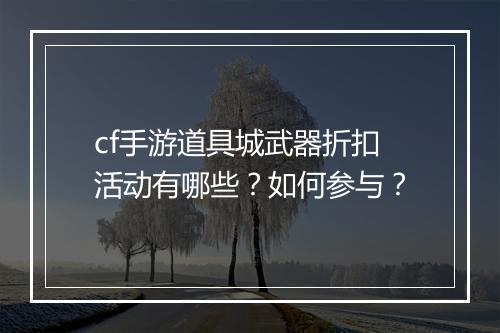 cf手游道具城武器折扣活动有哪些？如何参与？