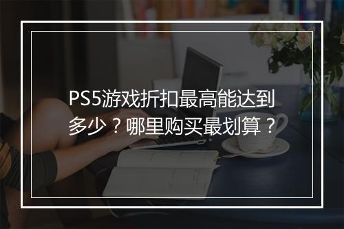 PS5游戏折扣最高能达到多少？哪里购买最划算？