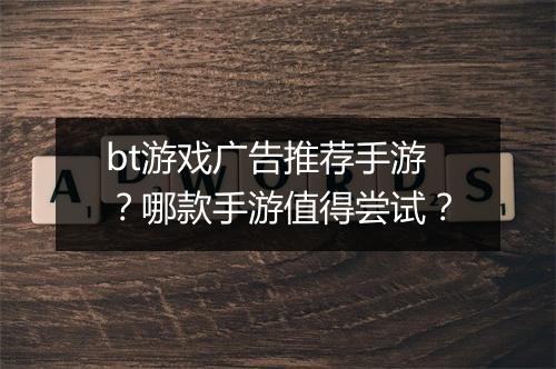bt游戏广告推荐手游？哪款手游值得尝试？