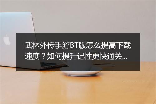 武林外传手游BT版怎么提高下载速度？如何提升记性更快通关？