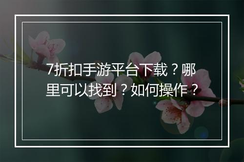 7折扣手游平台下载?哪里可以找到?如何操作?