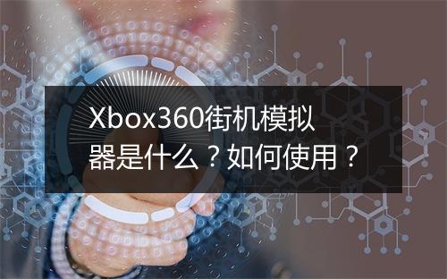Xbox360街机模拟器是什么?如何使用?