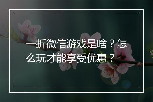 一折微信游戏是啥?怎么玩才能享受优惠?