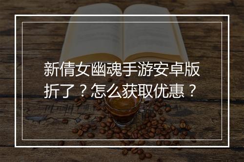 新倩女幽魂手游安卓版折了？怎么获取优惠？