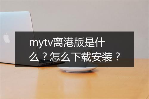 mytv离港版是什么？怎么下载安装？