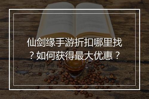 仙剑缘手游折扣哪里找?如何获得最大优惠?