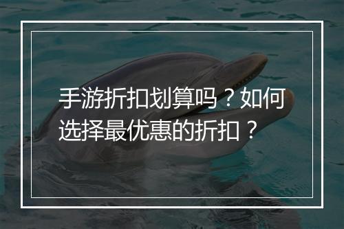 手游折扣划算吗？如何选择最优惠的折扣？