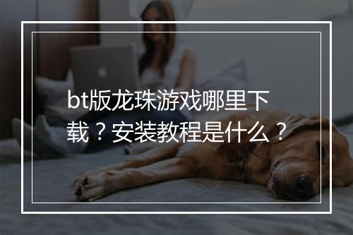 bt版龙珠游戏哪里下载？安装教程是什么？