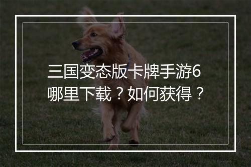 三国变态版卡牌手游6哪里下载？如何获得？