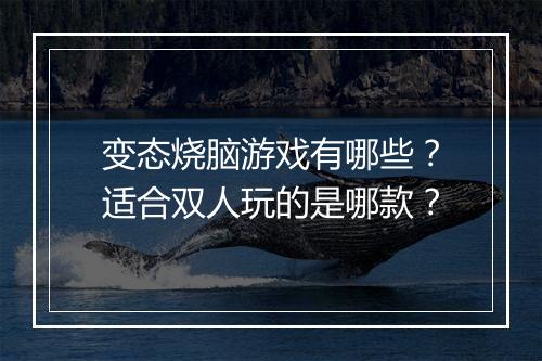 变态烧脑游戏有哪些？适合双人玩的是哪款？