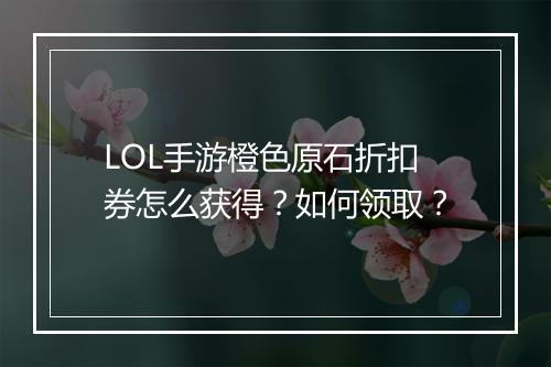 LOL手游橙色原石折扣券怎么获得？如何领取？