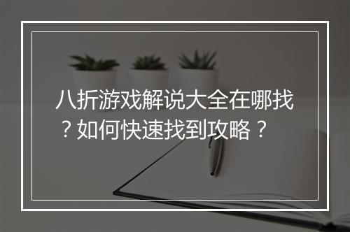 八折游戏解说大全在哪找？如何快速找到攻略？
