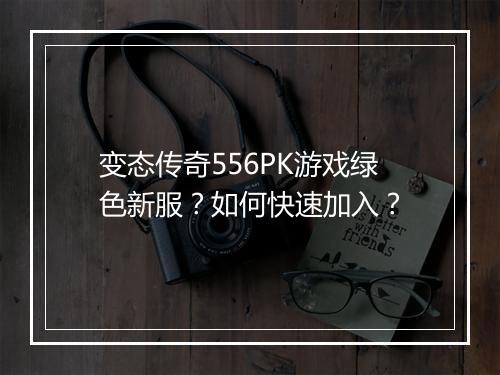 变态传奇556PK游戏绿色新服？如何快速加入？