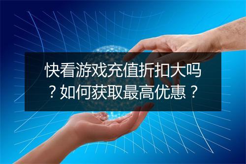 快看游戏充值折扣大吗？如何获取最高优惠？