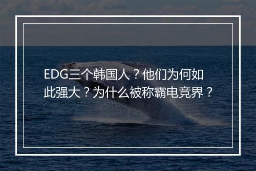 EDG三个韩国人？他们为何如此强大？为什么被称霸电竞界？