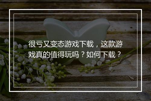 很亏又变态游戏下载，这款游戏真的值得玩吗？如何下载？