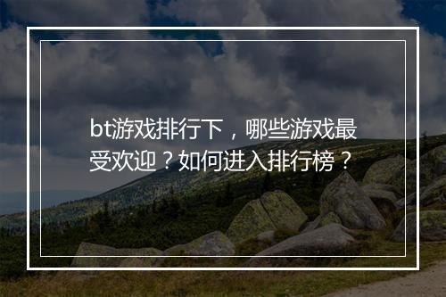 bt游戏排行下,哪些游戏最受欢迎?如何进入排行榜?
