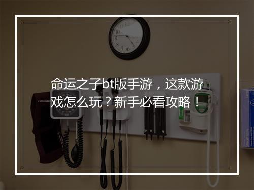 命运之子bt版手游，这款游戏怎么玩？新手必看攻略！