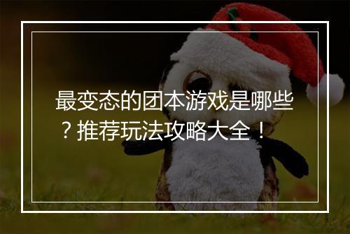 最变态的团本游戏是哪些?推荐玩法攻略大全!