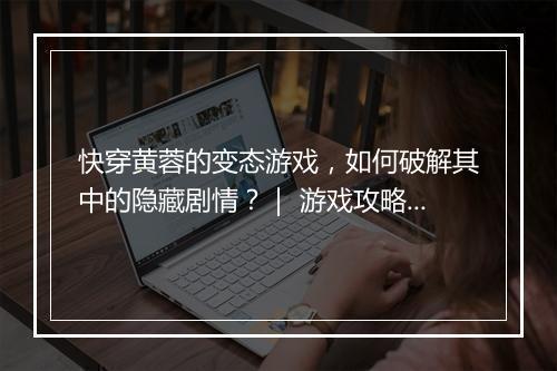 快穿黄蓉的变态游戏，如何破解其中的隐藏剧情？｜ 游戏攻略揭秘