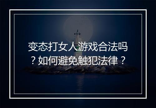 变态打女人游戏合法吗？如何避免触犯法律？