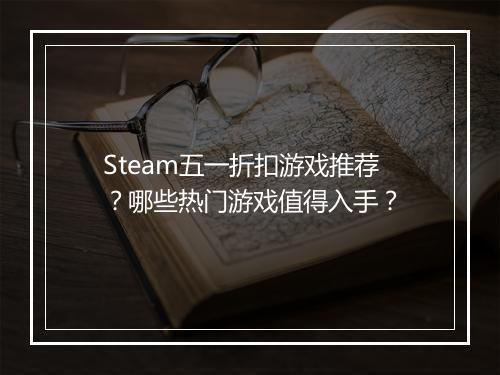 Steam五一折扣游戏推荐？哪些热门游戏值得入手？