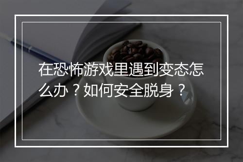 在恐怖游戏里遇到变态怎么办？如何安全脱身？